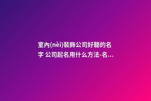 室內(nèi)裝飾公司好聽的名字 公司起名用什么方法-名學(xué)網(wǎng)-第1張-公司起名-玄機(jī)派